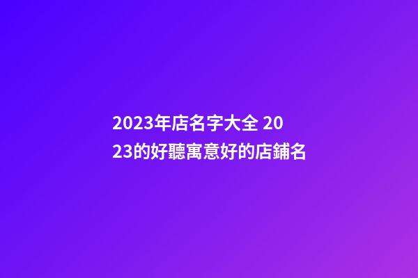 2023年店名字大全 2023的好聽寓意好的店鋪名-第1張-店鋪起名-玄機派